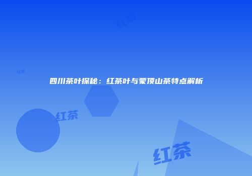 四川茶叶探秘：红茶叶与蒙顶山茶特点解析
