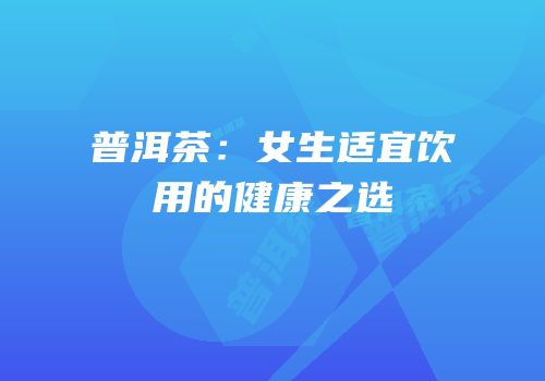 普洱茶：女生适宜饮用的健康之选