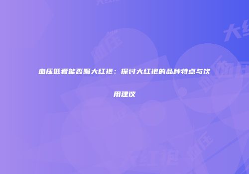 血压低者能否喝大红袍：探讨大红袍的品种特点与饮用建议