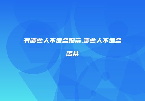 有哪些人不适合喝茶,哪些人不适合喝茶