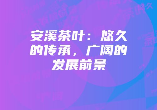 安溪茶叶：悠久的传承，广阔的发展前景