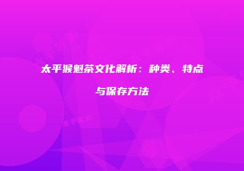 太平猴魁茶文化解析：种类、特点与保存方法