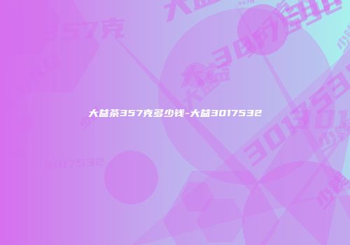 大益茶357克多少钱-大益3017532
