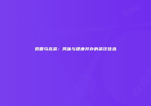 奶香乌龙茶：风味与健康并存的茶饮佳选