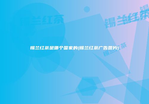 锡兰红茶是哪个国家的(锡兰红茶广告图片)