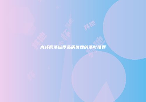 高杯喝茶推荐品质优良的茶叶推荐