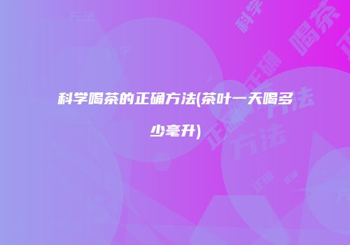 科学喝茶的正确方法(茶叶一天喝多少毫升)