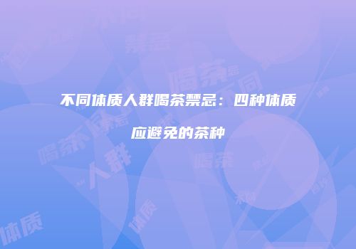不同体质人群喝茶禁忌：四种体质应避免的茶种