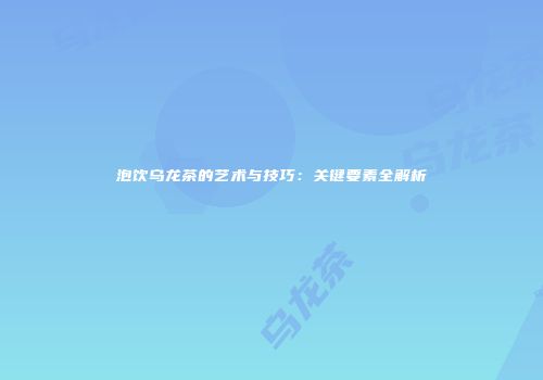 泡饮乌龙茶的艺术与技巧：关键要素全解析