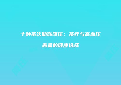 十种茶饮助你降压：茶疗与高血压患者的健康选择