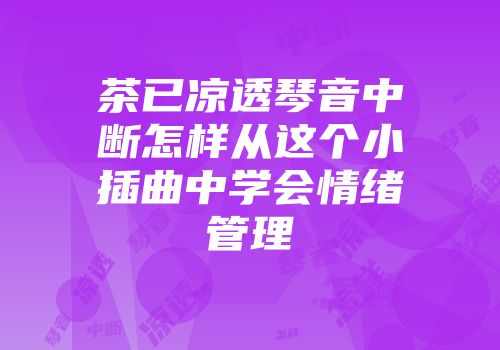 茶已凉透琴音中断怎样从这个小插曲中学会情绪管理