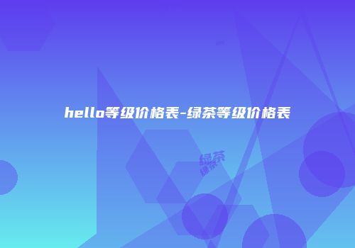 hello等级价格表-绿茶等级价格表