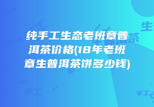纯手工生态老班章普洱茶价格(18年老班章生普洱茶饼多少钱)