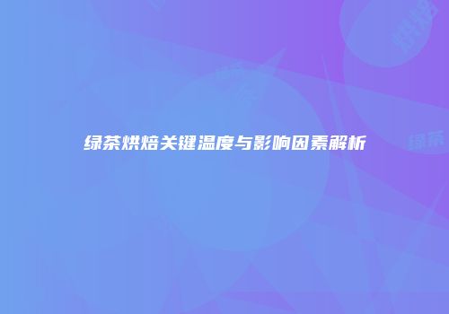 绿茶烘焙关键温度与影响因素解析