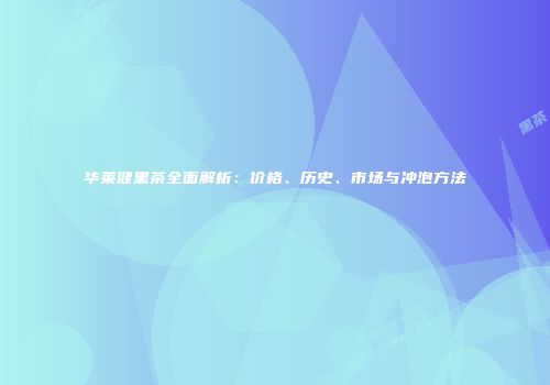 华莱健黑茶全面解析：价格、历史、市场与冲泡方法