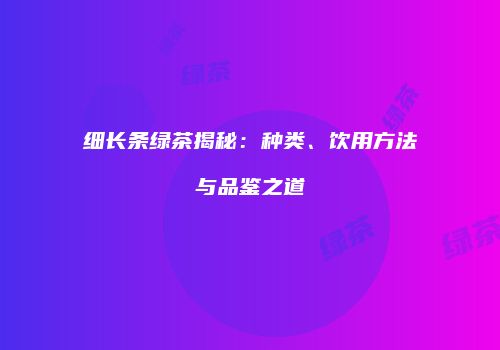 细长条绿茶揭秘：种类、饮用方法与品鉴之道
