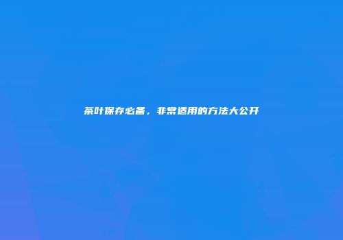 茶叶保存必备，非常适用的方法大公开