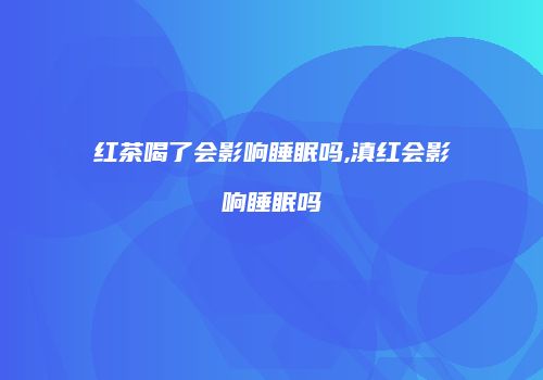 红茶喝了会影响睡眠吗,滇红会影响睡眠吗