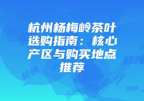 杭州杨梅岭茶叶选购指南：核心产区与购买地点推荐