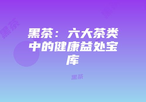 黑茶：六大茶类中的健康益处宝库