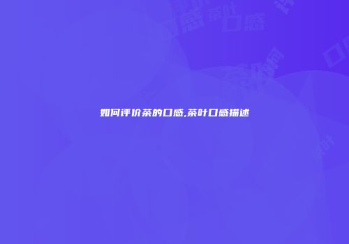 如何评价茶的口感,茶叶口感描述