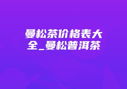 曼松茶价格表大全_曼松普洱茶