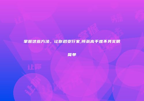 掌握这些方法，让你秒变行家,辨茶高手难不其实很简单