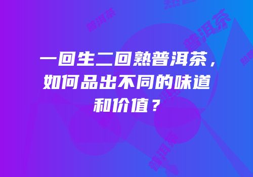 一回生二回熟普洱茶，如何品出不同的味道和价值？