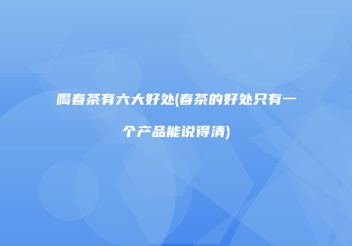 喝春茶有六大好处(春茶的好处只有一个产品能说得清)