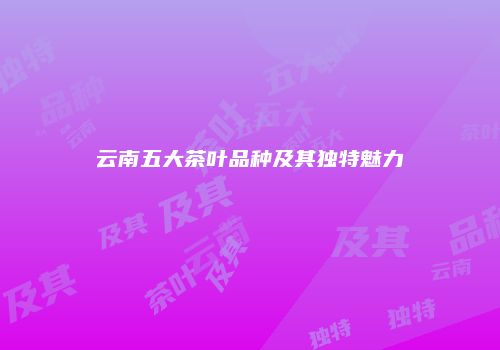 云南五大茶叶品种及其独特魅力