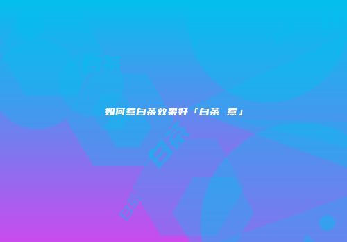 如何煮白茶效果好「白茶 煮」