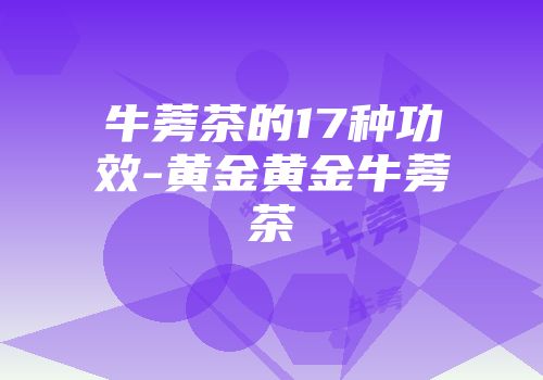 牛蒡茶的17种功效-黄金黄金牛蒡茶