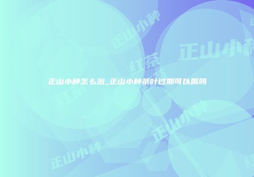 正山小种怎么泡_正山小种茶叶过期可以喝吗