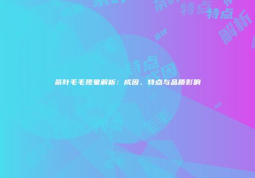 茶叶毛毛现象解析：成因、特点与品质影响