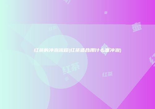红茶的冲泡流程(红茶适合用什么壶冲泡)