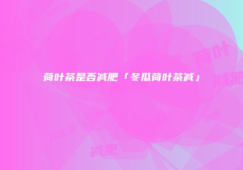 荷叶茶是否减肥「冬瓜荷叶茶减」