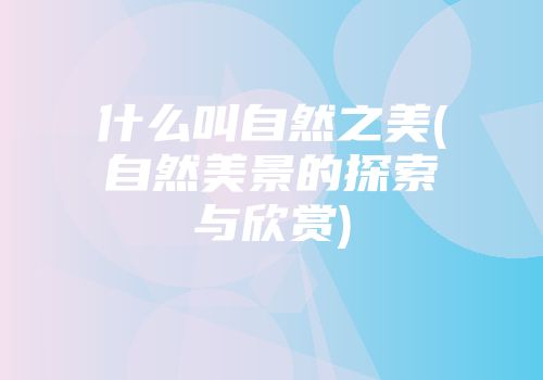 什么叫自然之美(自然美景的探索与欣赏)