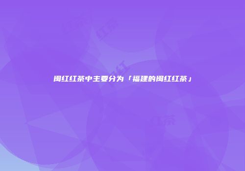 闽红红茶中主要分为「福建的闽红红茶」