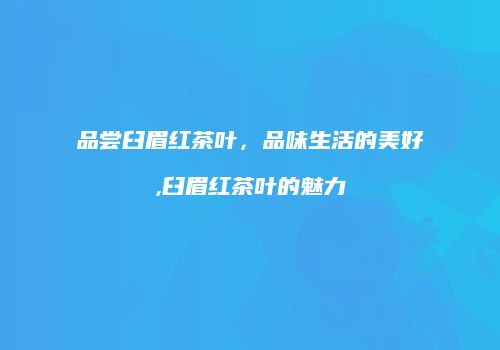 品尝臼眉红茶叶，品味生活的美好,臼眉红茶叶的魅力