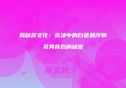 揭秘茶文化：茶汤中的白色悬浮物及其背后的秘密
