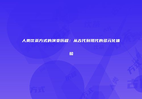 人类饮茶方式的演变历程：从古代到现代的多元化体验