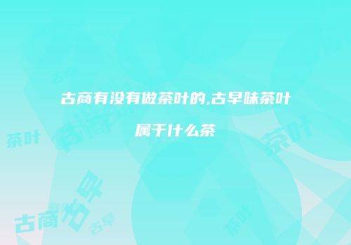古商有没有做茶叶的,古早味茶叶属于什么茶