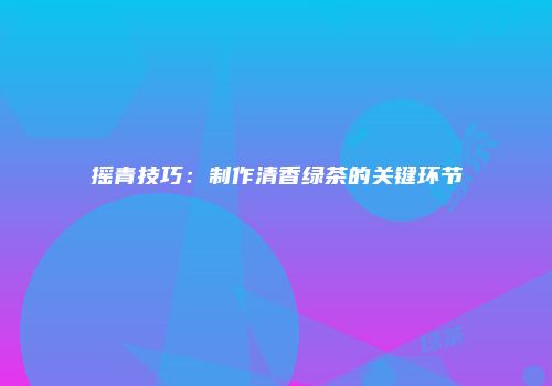 摇青技巧：制作清香绿茶的关键环节