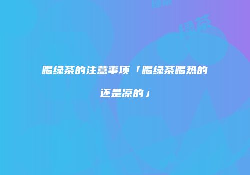 喝绿茶的注意事项「喝绿茶喝热的还是凉的」