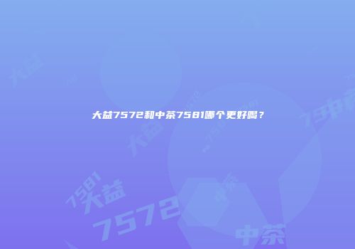 大益7572和中茶7581哪个更好喝？