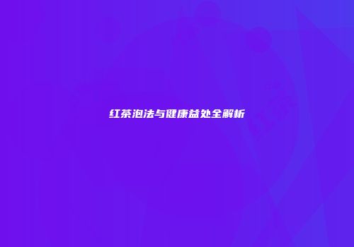 红茶泡法与健康益处全解析