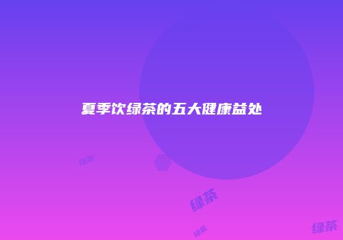 夏季饮绿茶的五大健康益处