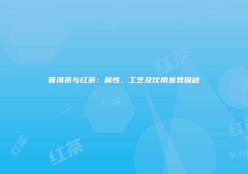 普洱茶与红茶：属性、工艺及饮用差异探秘