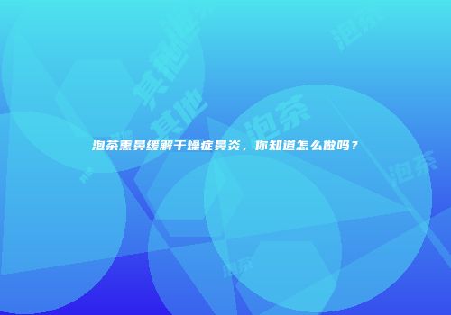 泡茶熏鼻缓解干燥症鼻炎，你知道怎么做吗？