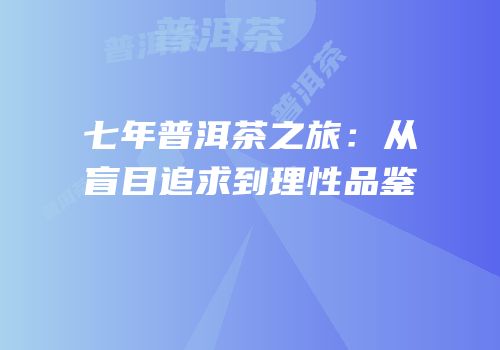 七年普洱茶之旅：从盲目追求到理性品鉴